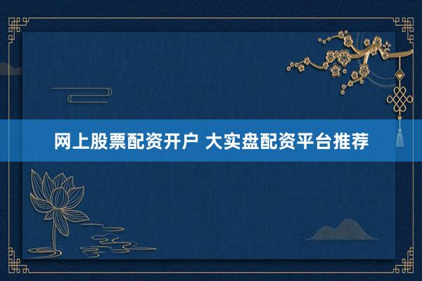 网上股票配资开户 大实盘配资平台推荐