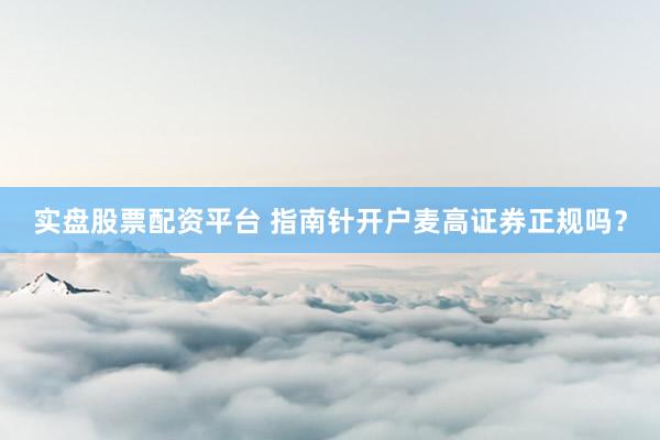 实盘股票配资平台 指南针开户麦高证券正规吗?