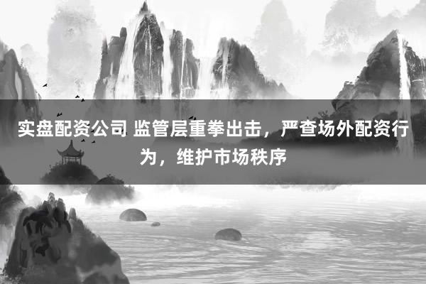 实盘配资公司 监管层重拳出击，严查场外配资行为，维护市场秩序