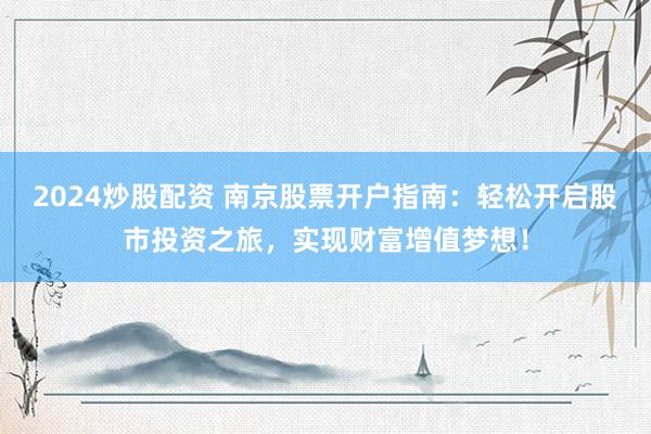 2024炒股配资 南京股票开户指南:轻松开启股市投资之旅,实现财富增值梦想!