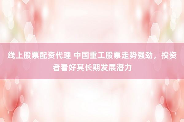 线上股票配资代理 中国重工股票走势强劲，投资者看好其长期发展潜力