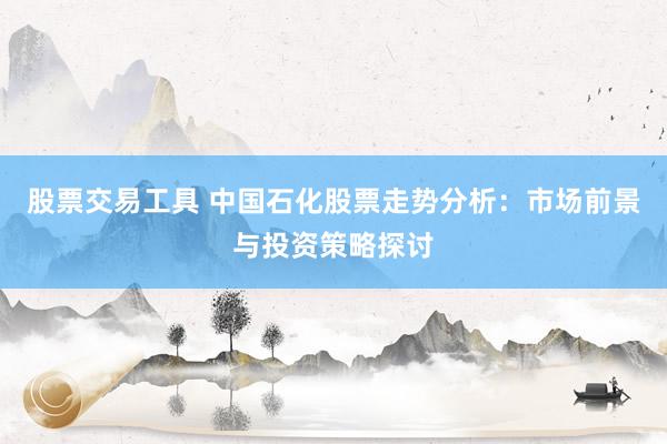 股票交易工具 中国石化股票走势分析：市场前景与投资策略探讨