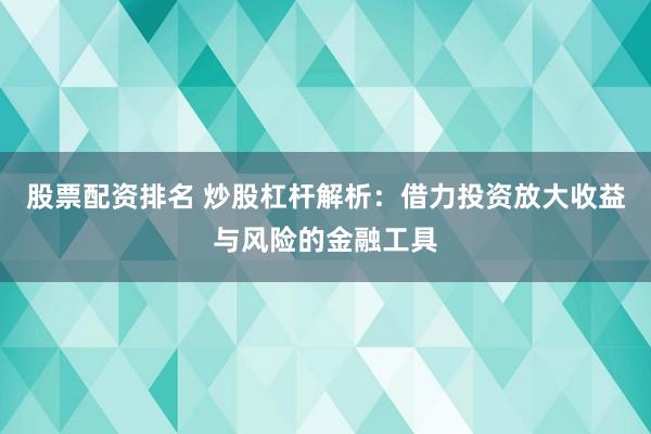 股票配资排名 炒股杠杆解析：借力投资放大收益与风险的金融工具