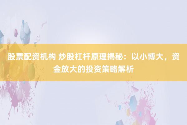 股票配资机构 炒股杠杆原理揭秘：以小博大，资金放大的投资策略解析