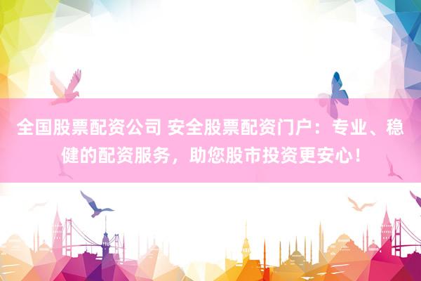 全国股票配资公司 安全股票配资门户：专业、稳健的配资服务，助您股市投资更安心！