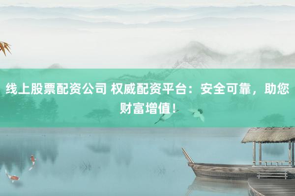 线上股票配资公司 权威配资平台：安全可靠，助您财富增值！