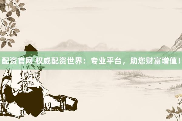 配资官网 权威配资世界:专业平台,助您财富增值!