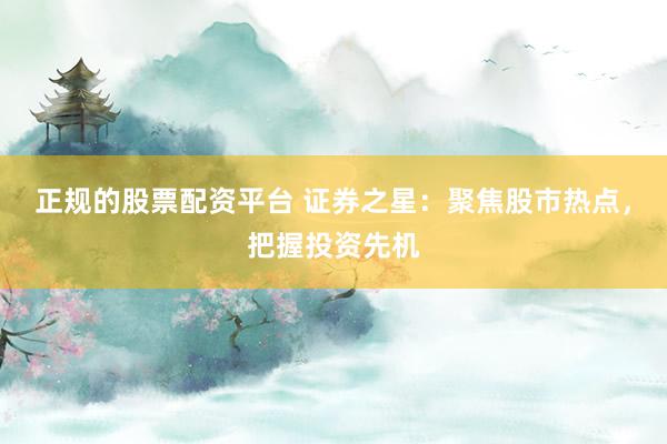 正规的股票配资平台 证券之星：聚焦股市热点，把握投资先机