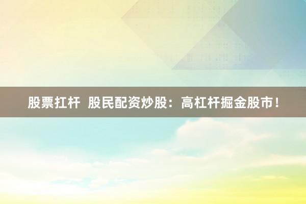 股票扛杆 股民配资炒股:高杠杆掘金股市!