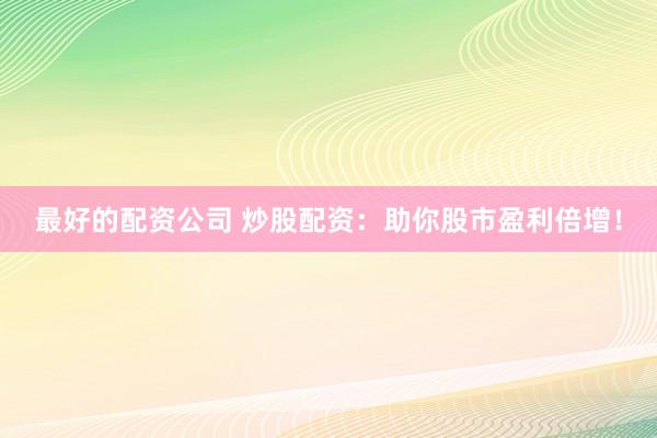 最好的配资公司 炒股配资：助你股市盈利倍增！