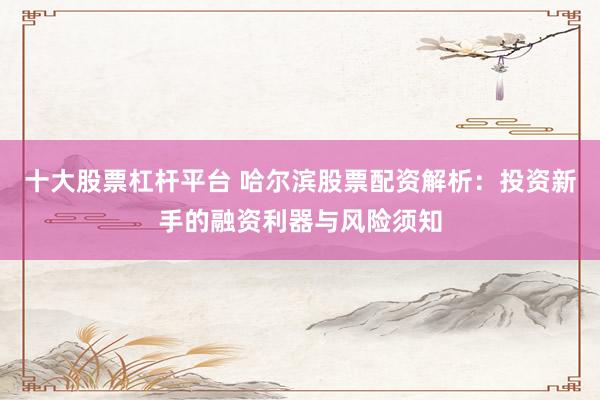 十大股票杠杆平台 哈尔滨股票配资解析:投资新手的融资利器与风险须知