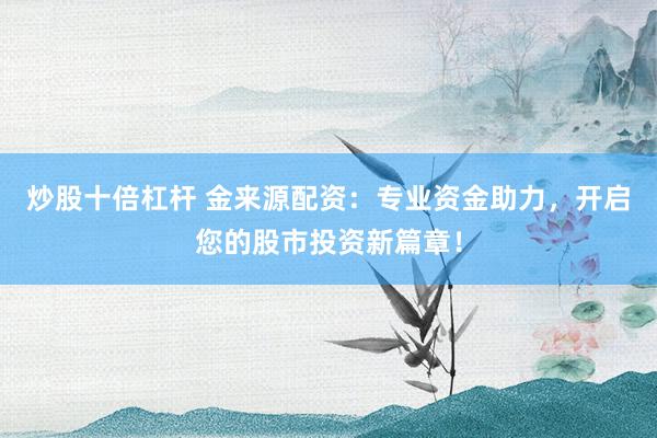 炒股十倍杠杆 金来源配资：专业资金助力，开启您的股市投资新篇章！