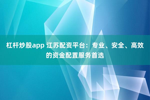 杠杆炒股app 江苏配资平台：专业、安全、高效的资金配置服务首选