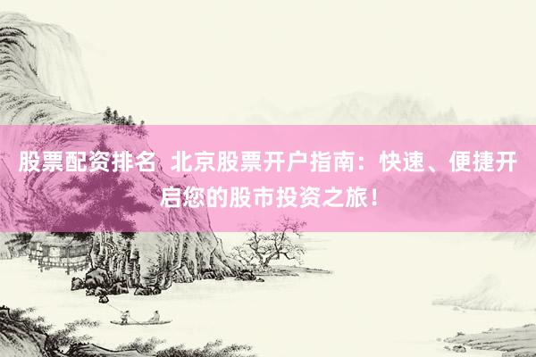 股票配资排名  北京股票开户指南：快速、便捷开启您的股市投资之旅！