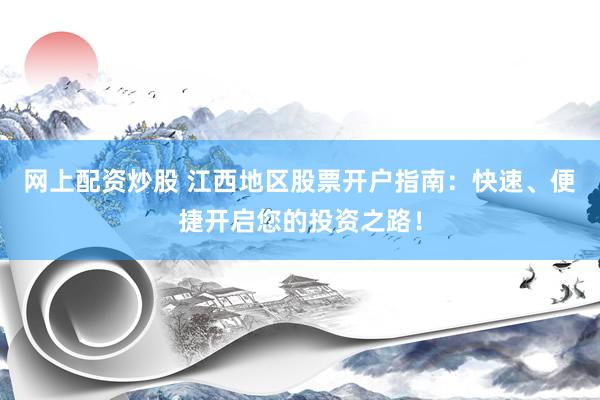 网上配资炒股 江西地区股票开户指南：快速、便捷开启您的投资之路！