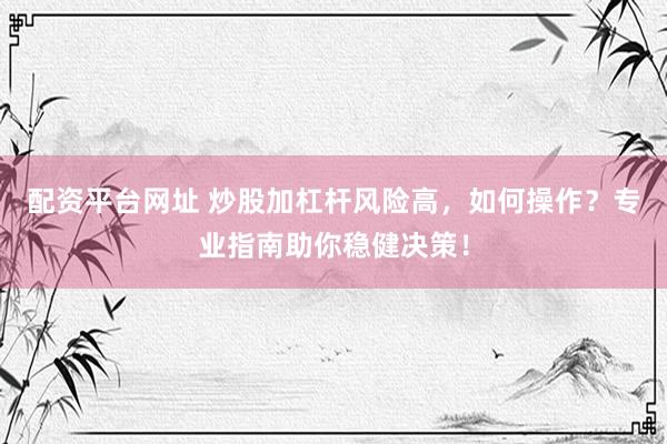 配资平台网址 炒股加杠杆风险高,如何操作?专业指南助你稳健决策!