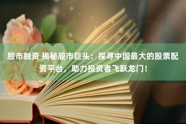 股市融资 揭秘股市巨头：探寻中国最大的股票配资平台，助力投资者飞跃龙门！