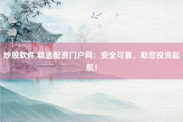 炒股软件 精选配资门户网：安全可靠，助您投资起航！