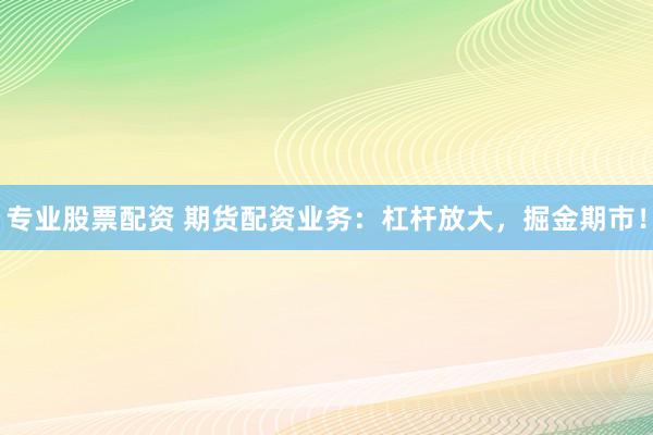专业股票配资 期货配资业务：杠杆放大，掘金期市！