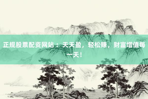 正规股票配资网站 ：天天盈，轻松赚，财富增值每一天！