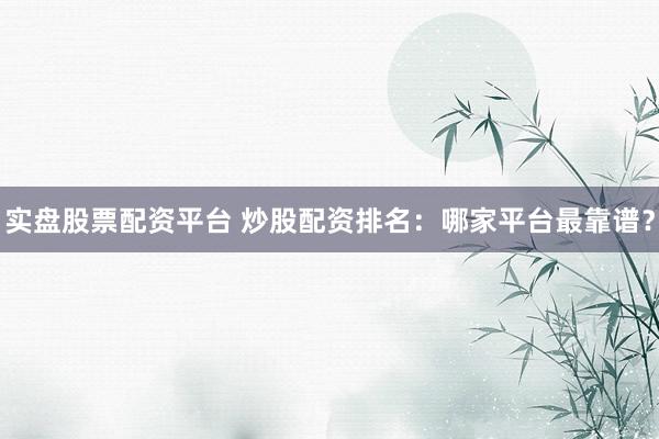 实盘股票配资平台 炒股配资排名:哪家平台最靠谱?