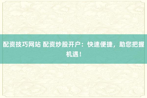 配资技巧网站 配资炒股开户：快速便捷，助您把握机遇！