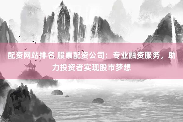 配资网站排名 股票配资公司：专业融资服务，助力投资者实现股市梦想