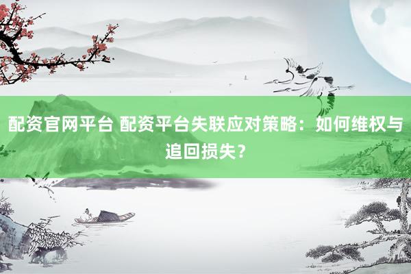 配资官网平台 配资平台失联应对策略：如何维权与追回损失？