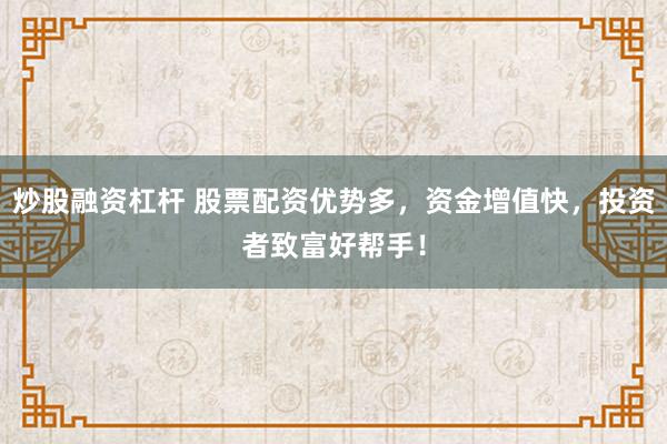 炒股融资杠杆 股票配资优势多，资金增值快，投资者致富好帮手！