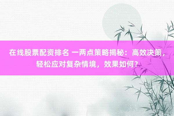 在线股票配资排名 一两点策略揭秘：高效决策，轻松应对复杂情境，效果如何？