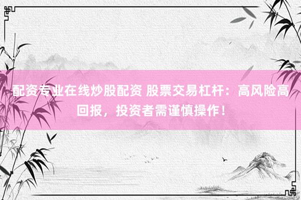 配资专业在线炒股配资 股票交易杠杆：高风险高回报，投资者需谨慎操作！