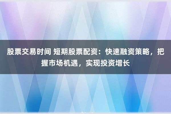 股票交易时间 短期股票配资：快速融资策略，把握市场机遇，实现投资增长