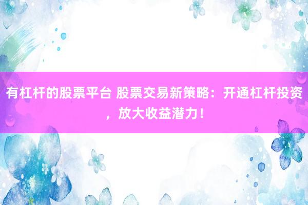 有杠杆的股票平台 股票交易新策略：开通杠杆投资，放大收益潜力！