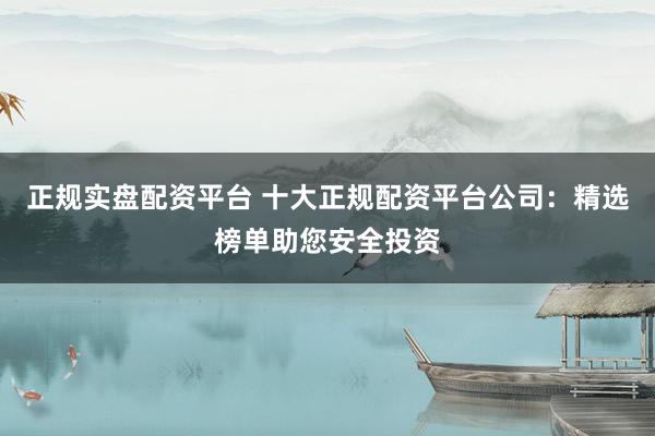 正规实盘配资平台 十大正规配资平台公司:精选榜单助您安全投资