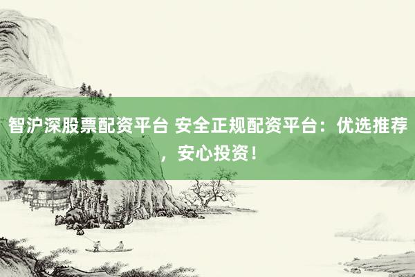 智沪深股票配资平台 安全正规配资平台：优选推荐，安心投资！