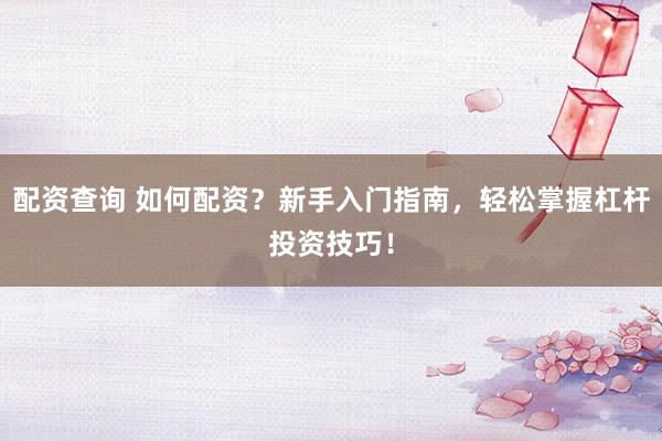 配资查询 如何配资？新手入门指南，轻松掌握杠杆投资技巧！