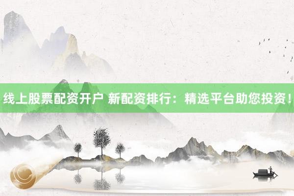 线上股票配资开户 新配资排行：精选平台助您投资！