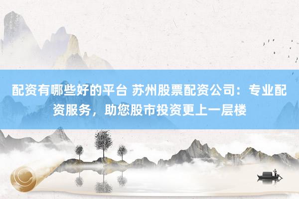 配资有哪些好的平台 苏州股票配资公司：专业配资服务，助您股市投资更上一层楼