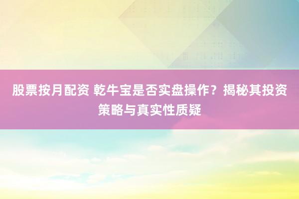 股票按月配资 乾牛宝是否实盘操作？揭秘其投资策略与真实性质疑