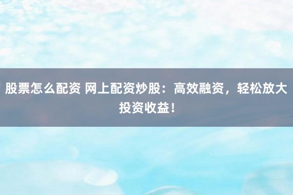 股票怎么配资 网上配资炒股：高效融资，轻松放大投资收益！