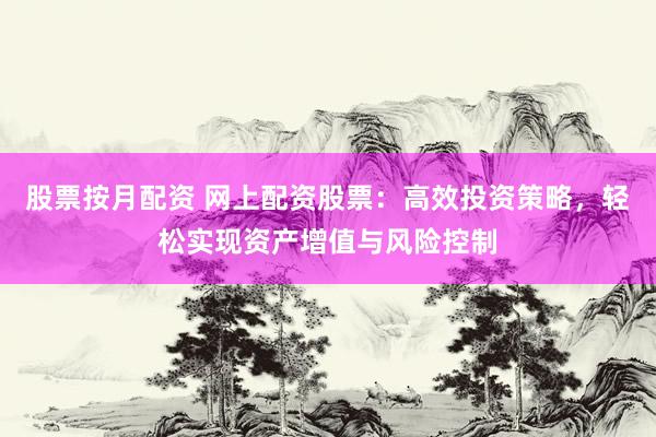 股票按月配资 网上配资股票:高效投资策略,轻松实现资产增值与风险控制