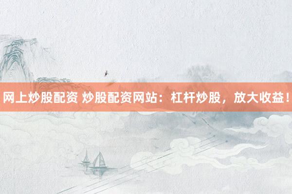 网上炒股配资 炒股配资网站：杠杆炒股，放大收益！
