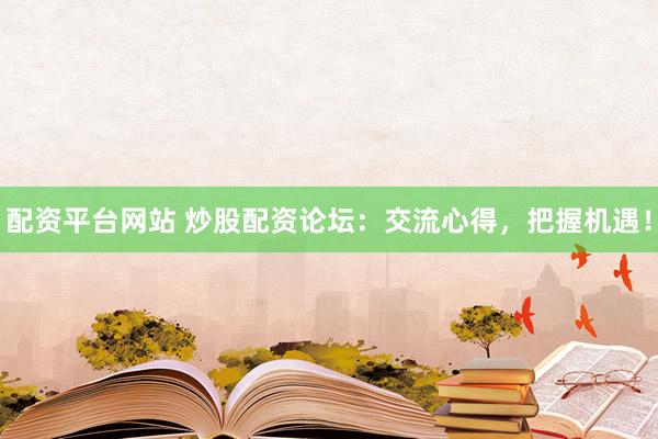 配资平台网站 炒股配资论坛：交流心得，把握机遇！