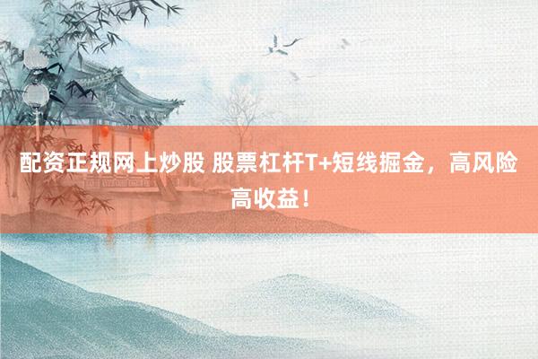 配资正规网上炒股 股票杠杆T+短线掘金，高风险高收益！