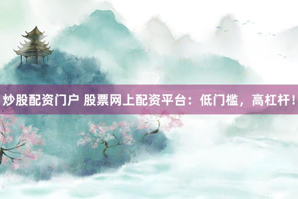 炒股配资门户 股票网上配资平台:低门槛,高杠杆!