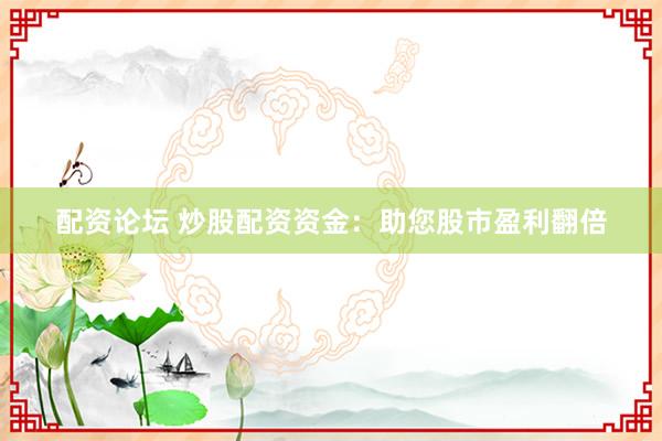 配资论坛 炒股配资资金：助您股市盈利翻倍