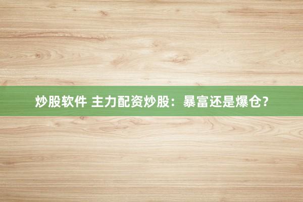 炒股软件 主力配资炒股：暴富还是爆仓？