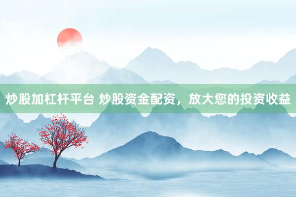 炒股加杠杆平台 炒股资金配资，放大您的投资收益