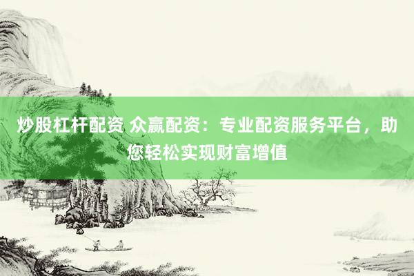炒股杠杆配资 众赢配资：专业配资服务平台，助您轻松实现财富增值