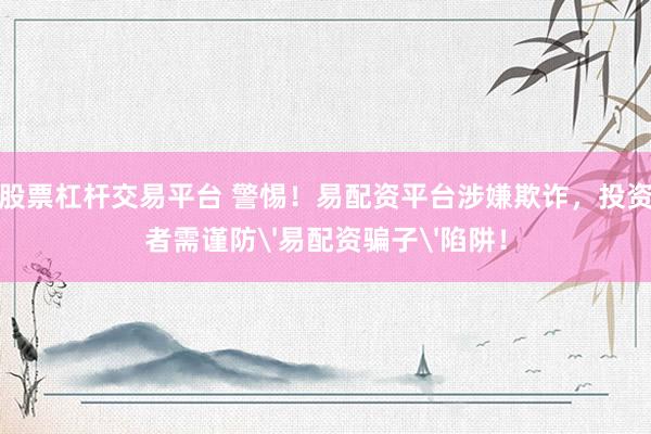 股票杠杆交易平台 警惕!易配资平台涉嫌欺诈,投资者需谨防'易配资骗子'陷阱!